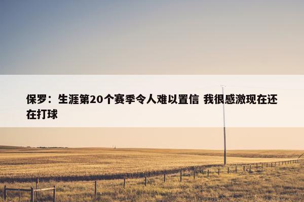 保罗：生涯第20个赛季令人难以置信 我很感激现在还在打球