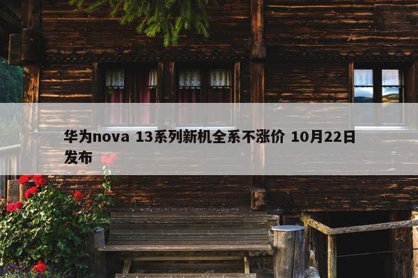 华为nova 13系列新机全系不涨价 10月22日发布