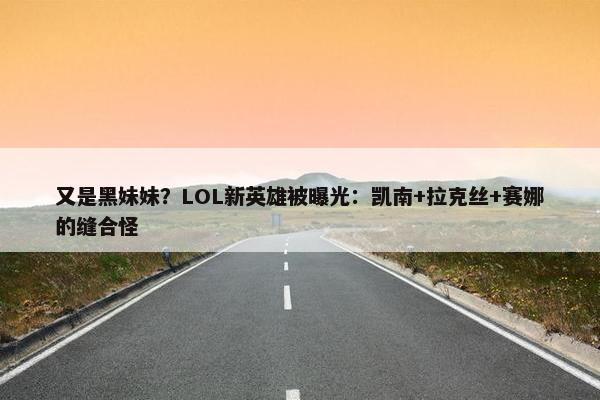 又是黑妹妹？LOL新英雄被曝光：凯南+拉克丝+赛娜的缝合怪