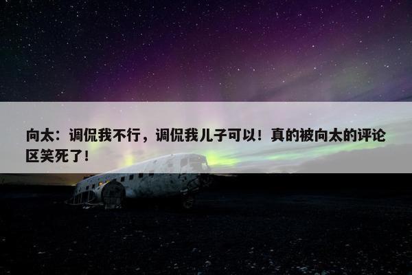 向太：调侃我不行，调侃我儿子可以！真的被向太的评论区笑死了！