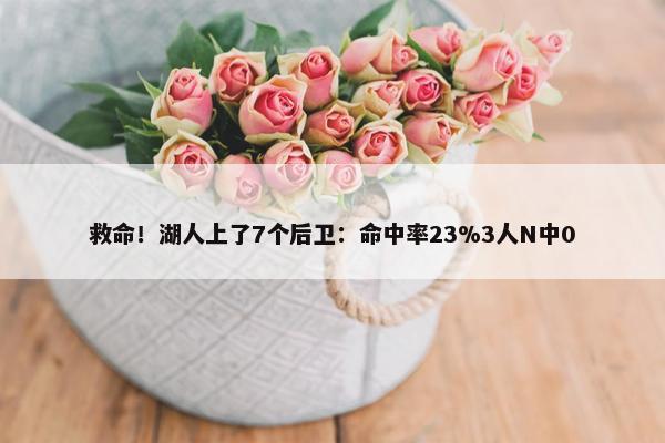 救命！湖人上了7个后卫：命中率23%3人N中0