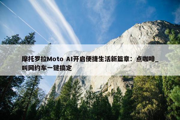 摩托罗拉Moto AI开启便捷生活新篇章：点咖啡_叫网约车一键搞定