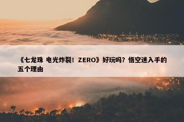 《七龙珠 电光炸裂！ZERO》好玩吗？悟空迷入手的五个理由