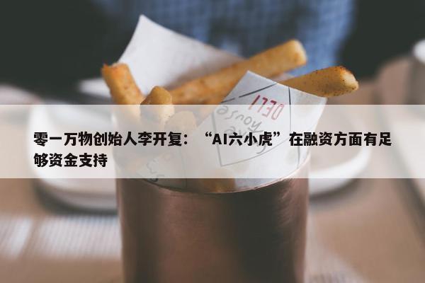 零一万物创始人李开复：“AI六小虎”在融资方面有足够资金支持