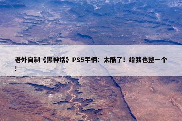 老外自制《黑神话》PS5手柄：太酷了！给我也整一个!