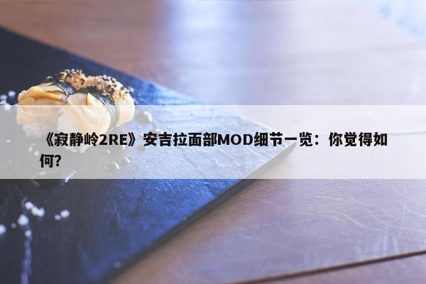 《寂静岭2RE》安吉拉面部MOD细节一览：你觉得如何？