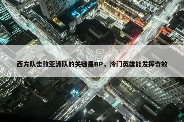 西方队击败亚洲队的关键是BP，冷门英雄能发挥奇效