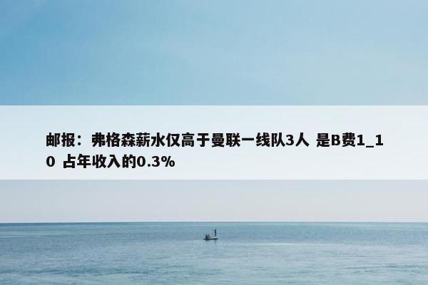 邮报：弗格森薪水仅高于曼联一线队3人 是B费1_10 占年收入的0.3%