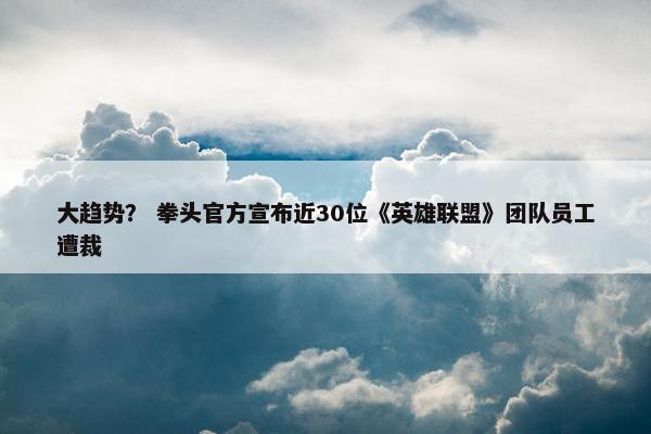 大趋势？ 拳头官方宣布近30位《英雄联盟》团队员工遭裁