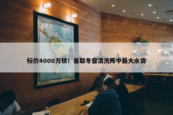 标价4000万镑！曼联冬窗清洗阵中最大水货