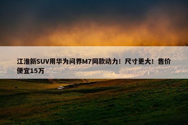 江淮新SUV用华为问界M7同款动力！尺寸更大！售价便宜15万