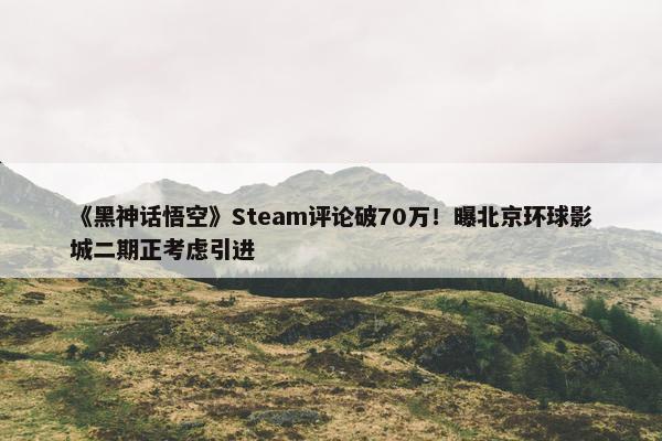 《黑神话悟空》Steam评论破70万！曝北京环球影城二期正考虑引进