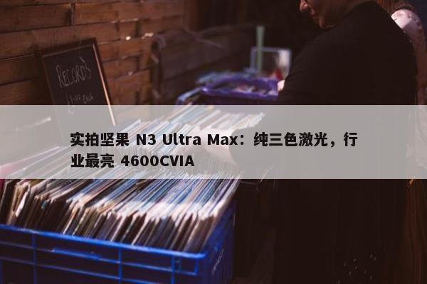 实拍坚果 N3 Ultra Max：纯三色激光，行业最亮 4600CVIA