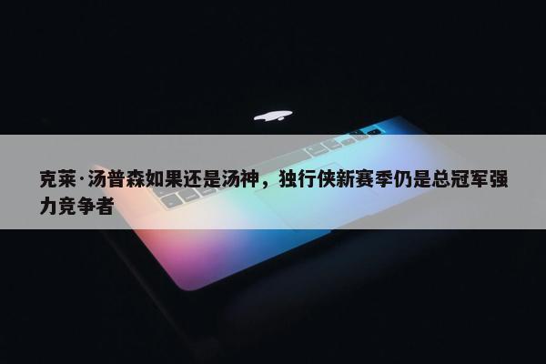 克莱·汤普森如果还是汤神，独行侠新赛季仍是总冠军强力竞争者