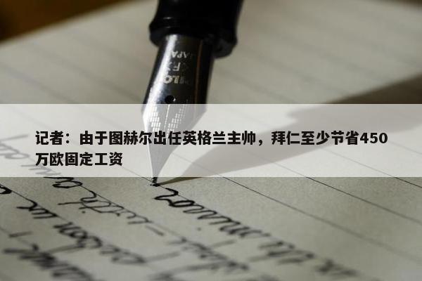 记者：由于图赫尔出任英格兰主帅，拜仁至少节省450万欧固定工资