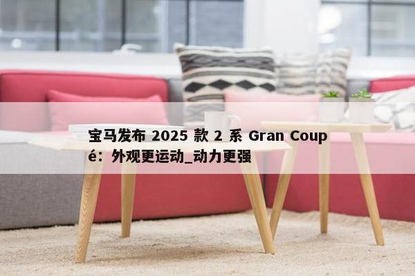 宝马发布 2025 款 2 系 Gran Coupé：外观更运动_动力更强