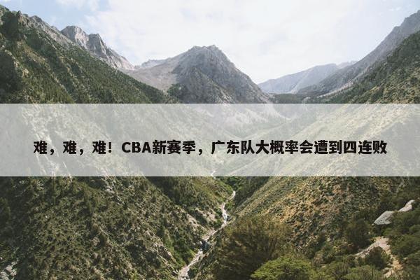 难，难，难！CBA新赛季，广东队大概率会遭到四连败