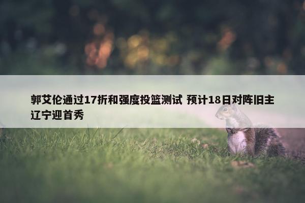 郭艾伦通过17折和强度投篮测试 预计18日对阵旧主辽宁迎首秀