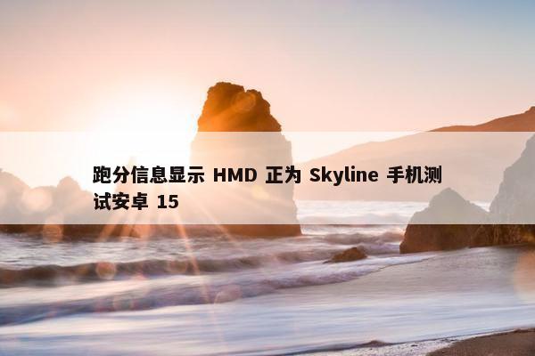 跑分信息显示 HMD 正为 Skyline 手机测试安卓 15