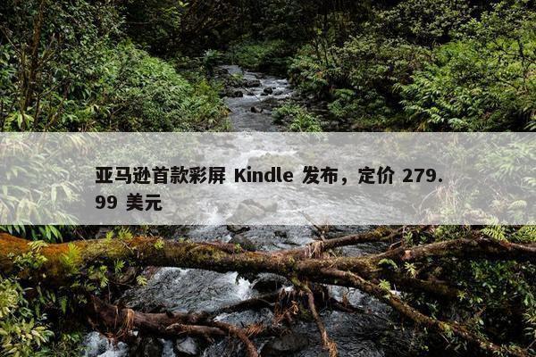 亚马逊首款彩屏 Kindle 发布，定价 279.99 美元