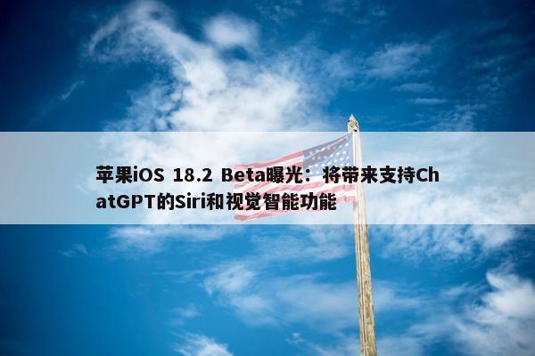 苹果iOS 18.2 Beta曝光：将带来支持ChatGPT的Siri和视觉智能功能