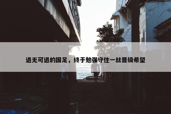 退无可退的国足，终于勉强守住一丝晋级希望