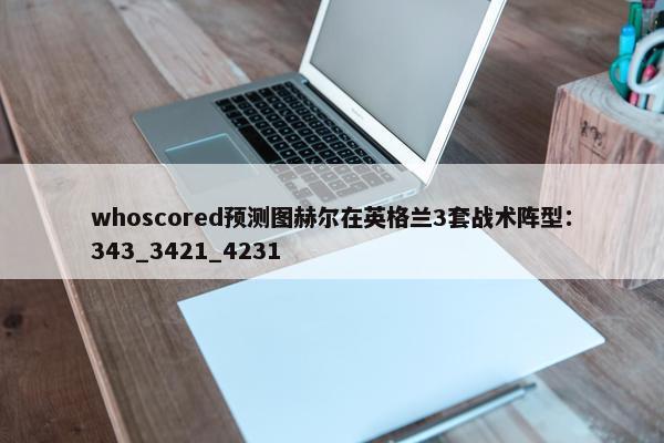 whoscored预测图赫尔在英格兰3套战术阵型：343_3421_4231