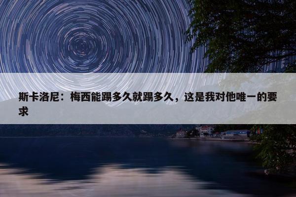 斯卡洛尼：梅西能踢多久就踢多久，这是我对他唯一的要求