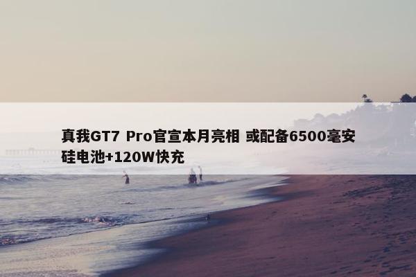 真我GT7 Pro官宣本月亮相 或配备6500毫安硅电池+120W快充