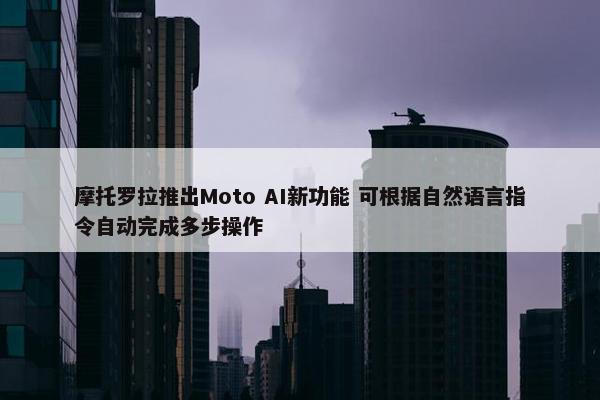 摩托罗拉推出Moto AI新功能 可根据自然语言指令自动完成多步操作