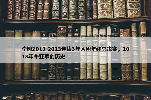 李娜2011-2013连续3年入围年终总决赛，2013年夺亚军创历史