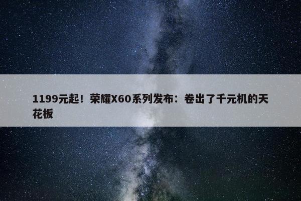 1199元起！荣耀X60系列发布：卷出了千元机的天花板