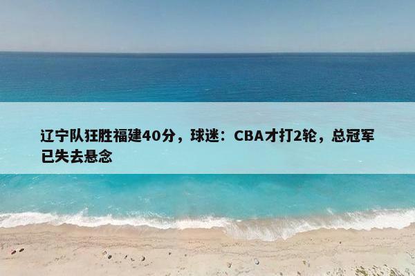 辽宁队狂胜福建40分，球迷：CBA才打2轮，总冠军已失去悬念