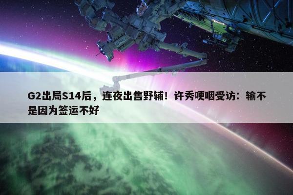 G2出局S14后，连夜出售野辅！许秀哽咽受访：输不是因为签运不好