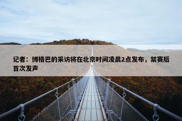 记者：博格巴的采访将在北京时间凌晨2点发布，禁赛后首次发声