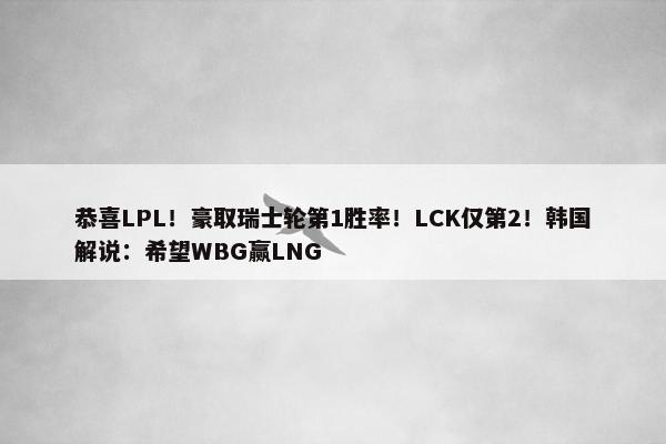 恭喜LPL！豪取瑞士轮第1胜率！LCK仅第2！韩国解说：希望WBG赢LNG