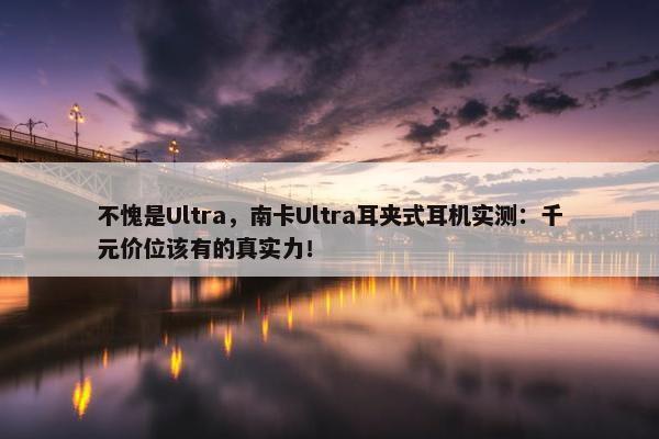 不愧是Ultra，南卡Ultra耳夹式耳机实测：千元价位该有的真实力！