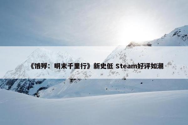 《饿殍：明末千里行》新史低 Steam好评如潮