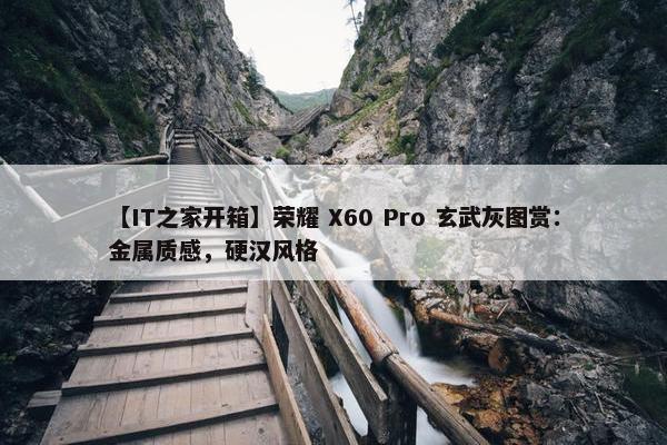 【IT之家开箱】荣耀 X60 Pro 玄武灰图赏：金属质感，硬汉风格