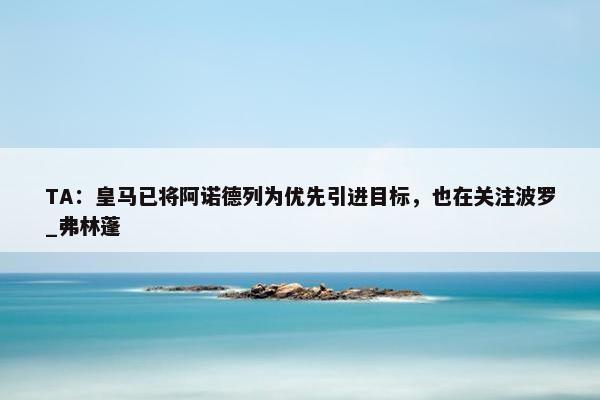 TA：皇马已将阿诺德列为优先引进目标，也在关注波罗_弗林蓬