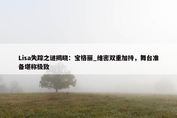 Lisa失踪之谜揭晓：宝格丽_维密双重加持，舞台准备堪称极致