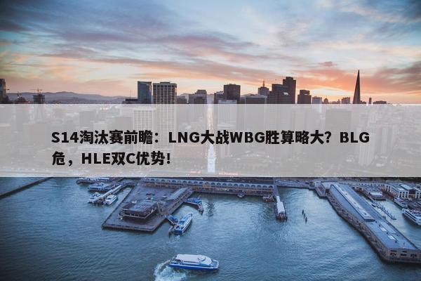 S14淘汰赛前瞻：LNG大战WBG胜算略大？BLG危，HLE双C优势！