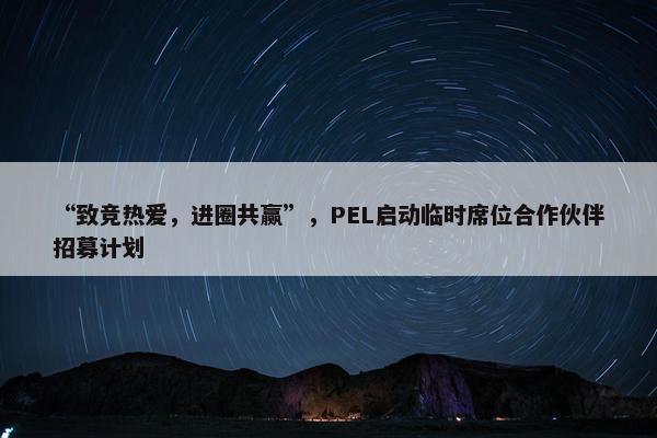 “致竞热爱，进圈共赢”，PEL启动临时席位合作伙伴招募计划