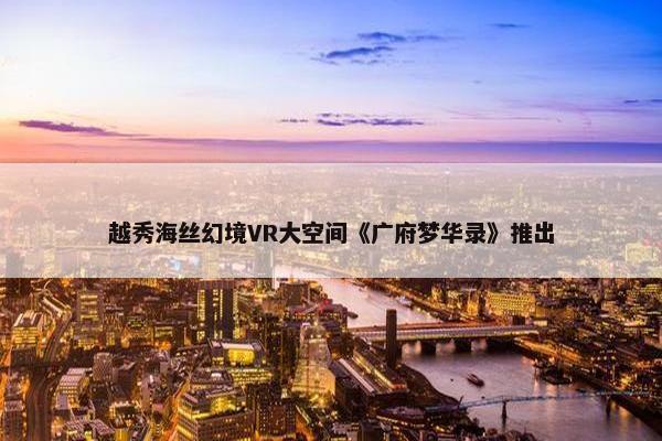 越秀海丝幻境VR大空间《广府梦华录》推出