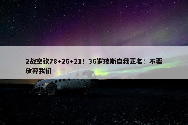 2战空砍78+26+21！36岁琼斯自我正名：不要放弃我们