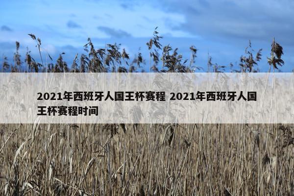 2021年西班牙人国王杯赛程 2021年西班牙人国王杯赛程时间