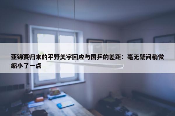 亚锦赛归来的平野美宇回应与国乒的差距：毫无疑问稍微缩小了一点