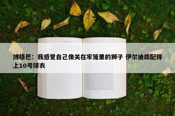 博格巴：我感觉自己像关在牢笼里的狮子 伊尔迪兹配得上10号球衣