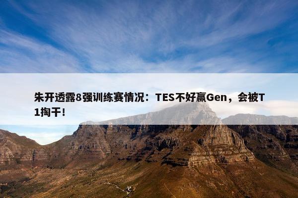 朱开透露8强训练赛情况：TES不好赢Gen，会被T1掏干！