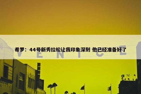 希罗：44号新秀拉松让我印象深刻 他已经准备好了